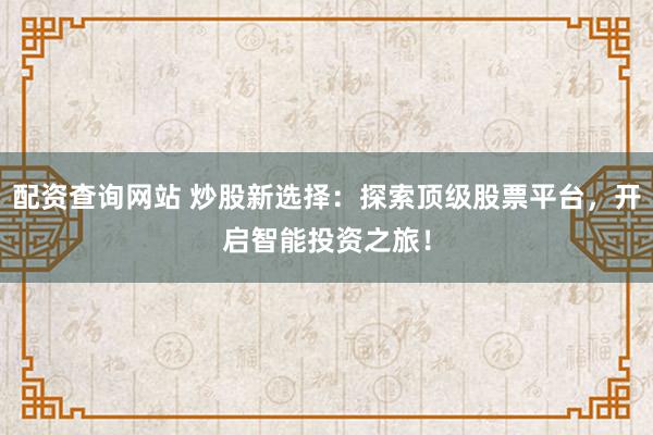 配資查詢(xún)網(wǎng)站 炒股新選擇：探索頂級(jí)股票平臺(tái)，開(kāi)啟智能投資之旅！