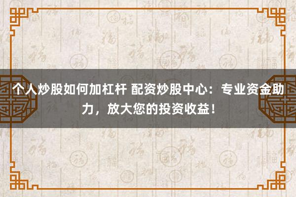 個(gè)人炒股如何加杠桿 配資炒股中心：專業(yè)資金助力，放大您的投資收益！