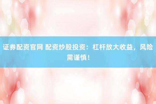 證券配資官網(wǎng) 配資炒股投資：杠桿放大收益，風(fēng)險需謹慎！