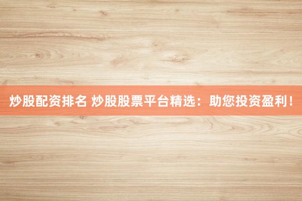 炒股配資排名 炒股股票平臺精選：助您投資盈利！