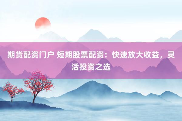 期貨配資門戶 短期股票配資：快速放大收益，靈活投資之選