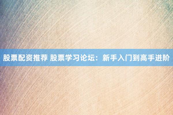 股票配資推薦 股票學(xué)習(xí)論壇：新手入門到高手進(jìn)階