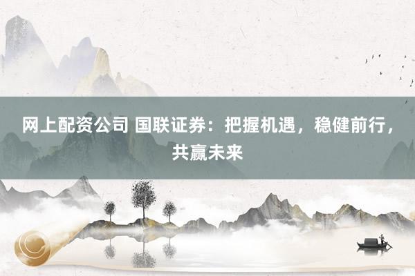 網(wǎng)上配資公司 國聯(lián)證券：把握機遇，穩(wěn)健前行，共贏未來