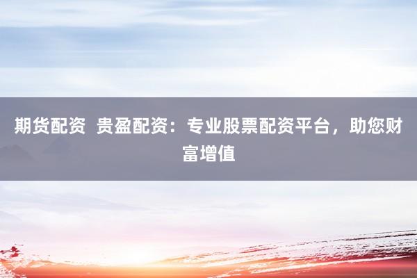 期貨配資  貴盈配資：專業(yè)股票配資平臺，助您財(cái)富增值