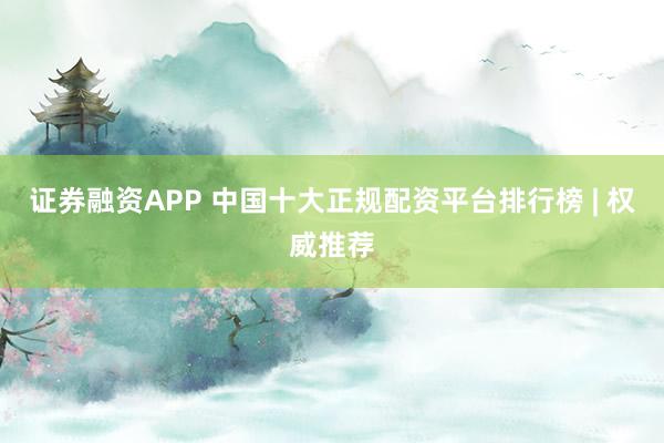 證券融資APP 中國(guó)十大正規(guī)配資平臺(tái)排行榜 | 權(quán)威推薦