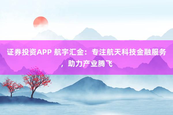 證券投資APP 航宇匯金：專(zhuān)注航天科技金融服務(wù)，助力產(chǎn)業(yè)騰飛