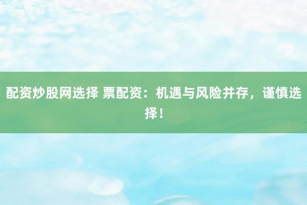 配資炒股網(wǎng)選擇 票配資：機遇與風險并存，謹慎選擇！