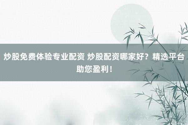 炒股免費體驗專業(yè)配資 炒股配資哪家好？精選平臺助您盈利！