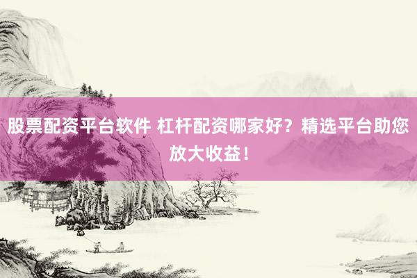 股票配資平臺(tái)軟件 杠桿配資哪家好？精選平臺(tái)助您放大收益！