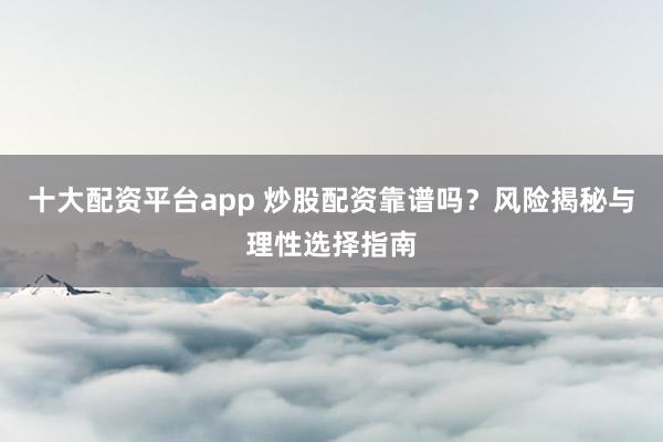 十大配資平臺(tái)app 炒股配資靠譜嗎？風(fēng)險(xiǎn)揭秘與理性選擇指南