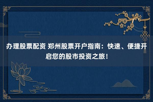 辦理股票配資 鄭州股票開(kāi)戶指南：快速、便捷開(kāi)啟您的股市投資之旅！