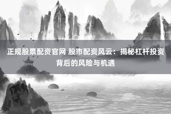 正規(guī)股票配資官網(wǎng) 股市配資風(fēng)云：揭秘杠桿投資背后的風(fēng)險(xiǎn)與機(jī)遇