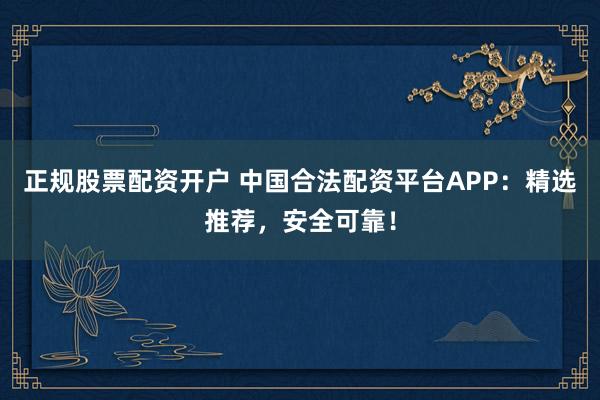 正規(guī)股票配資開戶 中國合法配資平臺APP：精選推薦，安全可靠！