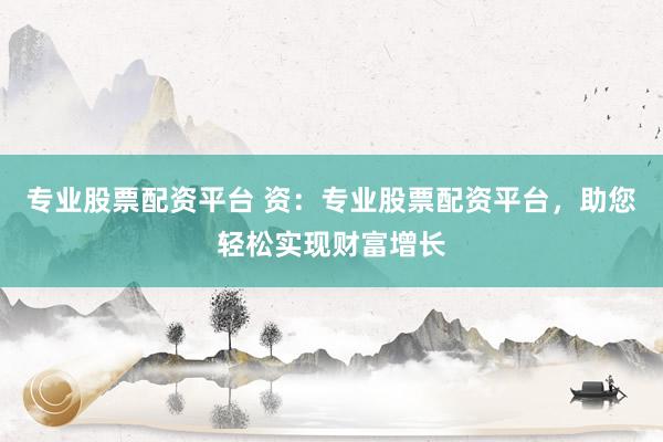 專(zhuān)業(yè)股票配資平臺(tái) 資：專(zhuān)業(yè)股票配資平臺(tái)，助您輕松實(shí)現(xiàn)財(cái)富增長(zhǎng)