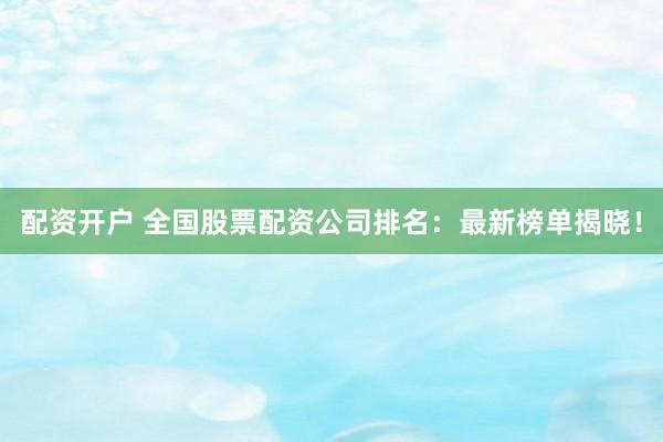 配資開(kāi)戶 全國(guó)股票配資公司排名：最新榜單揭曉！