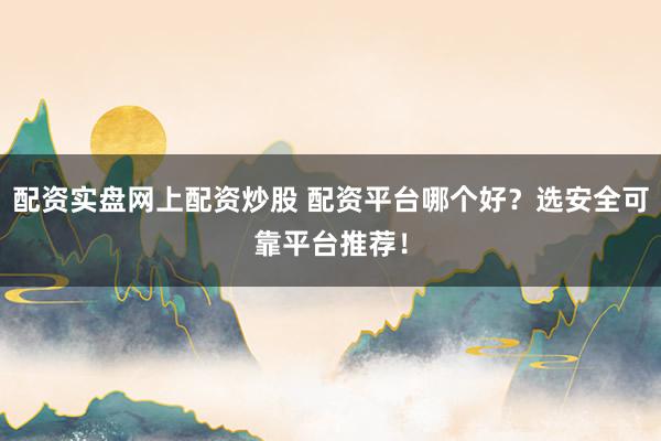 配資實(shí)盤網(wǎng)上配資炒股 配資平臺(tái)哪個(gè)好？選安全可靠平臺(tái)推薦！