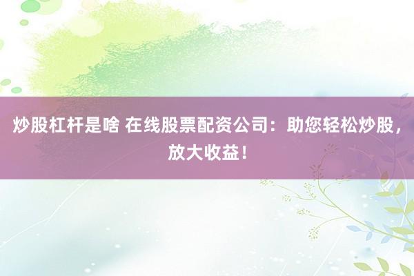 炒股杠桿是啥 在線股票配資公司：助您輕松炒股，放大收益！