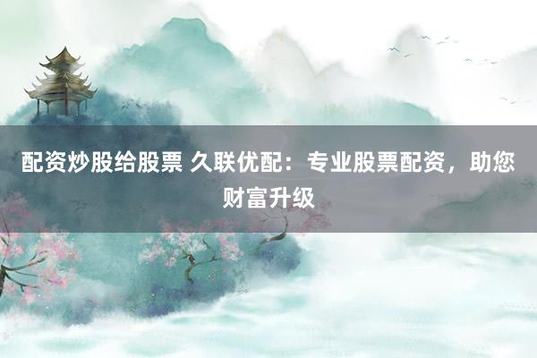 配資炒股給股票 久聯(lián)優(yōu)配：專業(yè)股票配資，助您財富升級