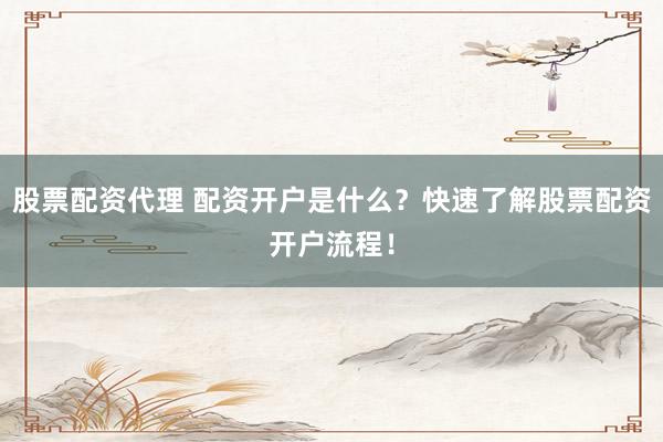 股票配資代理 配資開戶是什么？快速了解股票配資開戶流程！