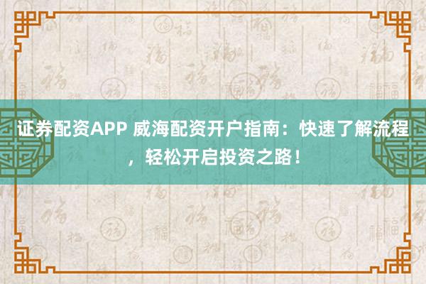 證券配資APP 威海配資開(kāi)戶指南：快速了解流程，輕松開(kāi)啟投資之路！