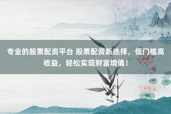 專業(yè)的股票配資平臺 股票配資新選擇，低門檻高收益，輕松實現(xiàn)財富增值！