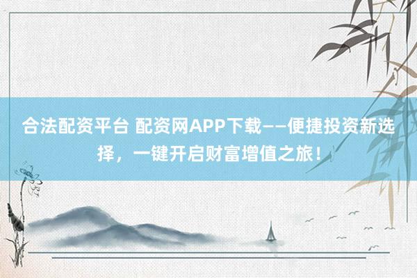 合法配資平臺(tái) 配資網(wǎng)APP下載——便捷投資新選擇，一鍵開(kāi)啟財(cái)富增值之旅！