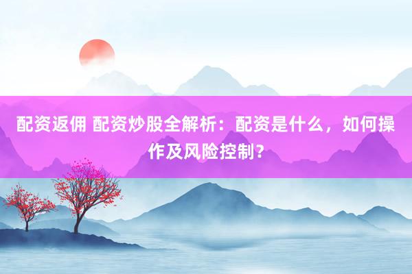 配資返傭 配資炒股全解析：配資是什么，如何操作及風險控制？