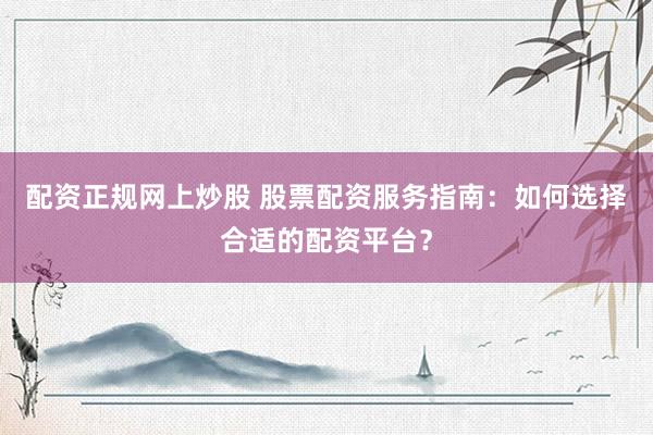 配資正規(guī)網(wǎng)上炒股 股票配資服務(wù)指南：如何選擇合適的配資平臺(tái)？