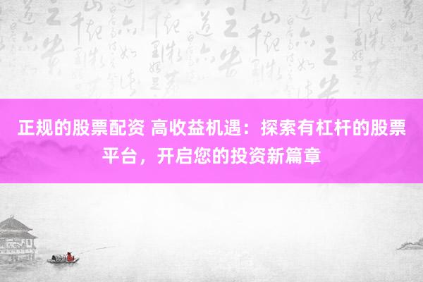 正規(guī)的股票配資 高收益機遇：探索有杠桿的股票平臺，開啟您的投資新篇章