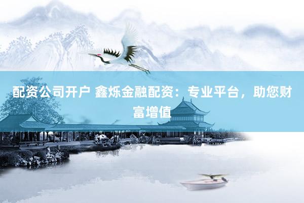 配資公司開戶 鑫爍金融配資：專業(yè)平臺，助您財富增值