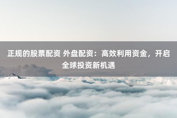 正規(guī)的股票配資 外盤配資：高效利用資金，開啟全球投資新機遇