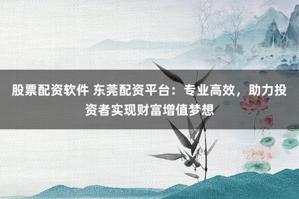 股票配資軟件 東莞配資平臺：專業(yè)高效，助力投資者實(shí)現(xiàn)財(cái)富增值夢想