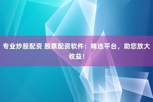 專業(yè)炒股配資 股票配資軟件：精選平臺(tái)，助您放大收益！