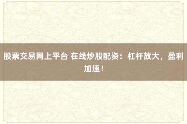 股票交易網(wǎng)上平臺(tái) 在線炒股配資：杠桿放大，盈利加速！