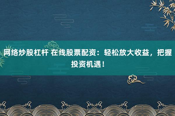 網絡炒股杠桿 在線股票配資：輕松放大收益，把握投資機遇！