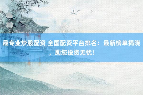 最專業(yè)炒股配資 全國(guó)配資平臺(tái)排名：最新榜單揭曉，助您投資無(wú)憂！