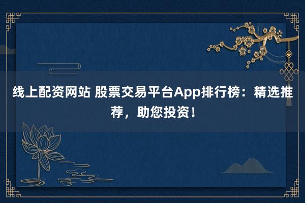 線上配資網(wǎng)站 股票交易平臺(tái)App排行榜：精選推薦，助您投資！