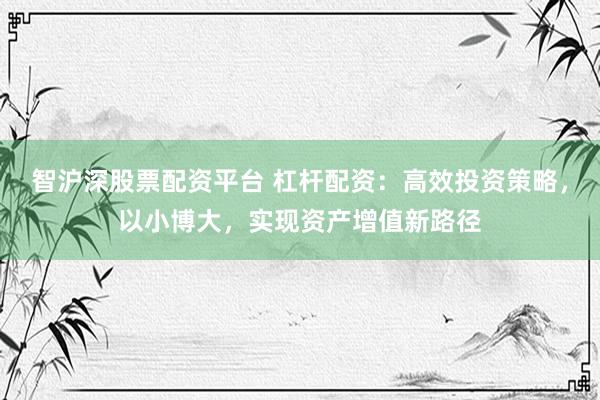 智滬深股票配資平臺(tái) 杠桿配資：高效投資策略，以小博大，實(shí)現(xiàn)資產(chǎn)增值新路徑