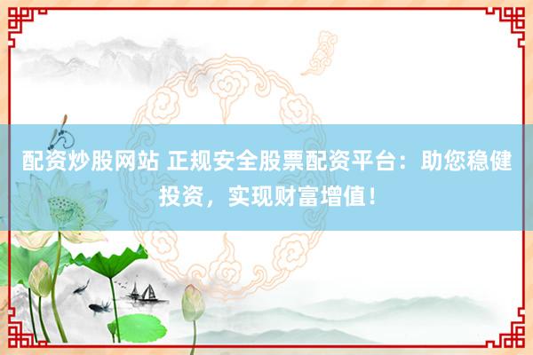 配資炒股網(wǎng)站 正規(guī)安全股票配資平臺(tái)：助您穩(wěn)健投資，實(shí)現(xiàn)財(cái)富增值！