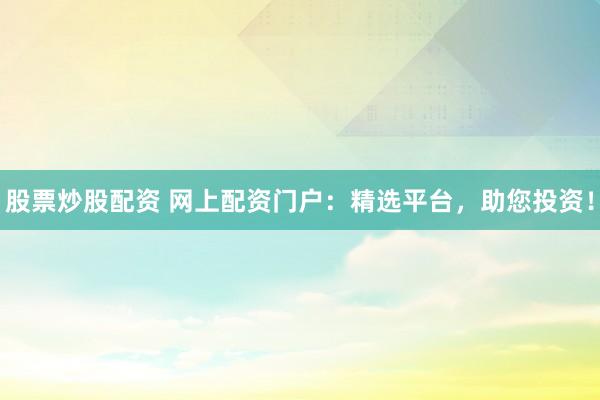 股票炒股配資 網(wǎng)上配資門戶：精選平臺(tái)，助您投資！