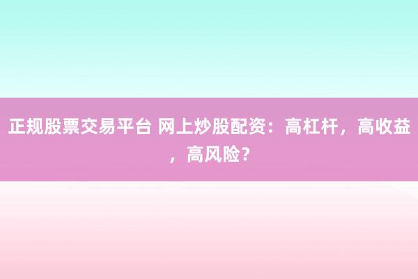 正規(guī)股票交易平臺(tái) 網(wǎng)上炒股配資：高杠桿，高收益，高風(fēng)險(xiǎn)？