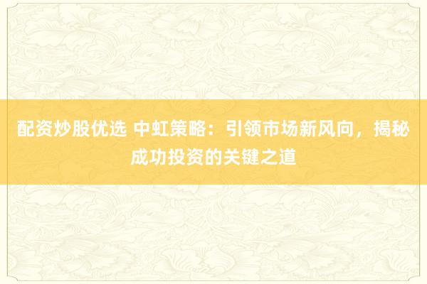 配資炒股優(yōu)選 中虹策略：引領(lǐng)市場新風(fēng)向，揭秘成功投資的關(guān)鍵之道