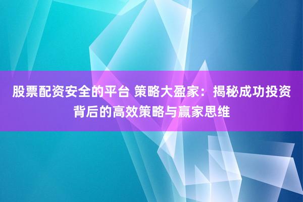 股票配資安全的平臺 策略大盈家：揭秘成功投資背后的高效策略與贏家思維