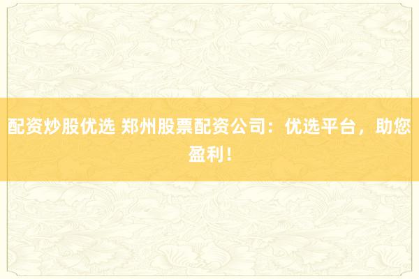 配資炒股優(yōu)選 鄭州股票配資公司：優(yōu)選平臺，助您盈利！