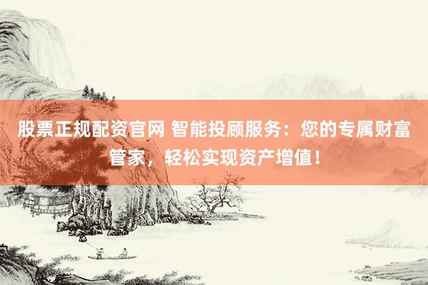 股票正規(guī)配資官網(wǎng) 智能投顧服務(wù)：您的專屬財(cái)富管家，輕松實(shí)現(xiàn)資產(chǎn)增值！