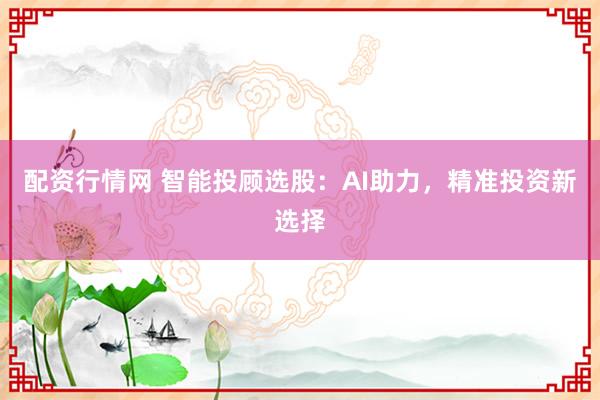 配資行情網(wǎng) 智能投顧選股：AI助力，精準投資新選擇