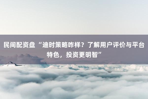 民間配資盤(pán) “迪時(shí)策略咋樣？了解用戶(hù)評(píng)價(jià)與平臺(tái)特色，投資更明智”