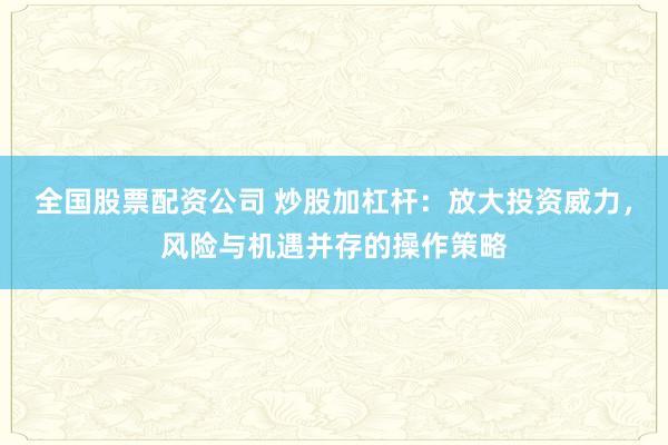 全國股票配資公司 炒股加杠桿：放大投資威力，風(fēng)險(xiǎn)與機(jī)遇并存的操作策略