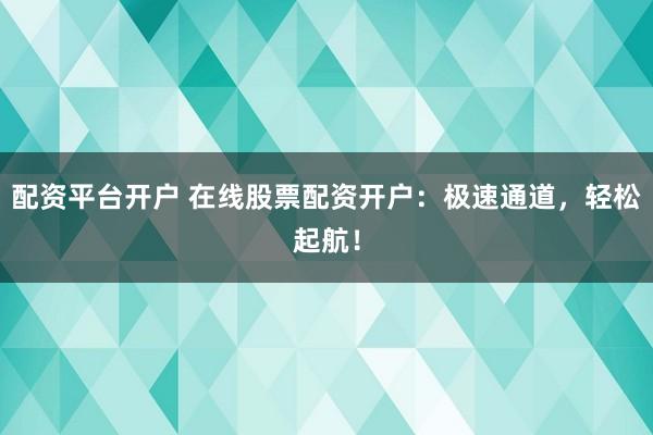 配資平臺(tái)開戶 在線股票配資開戶：極速通道，輕松起航！