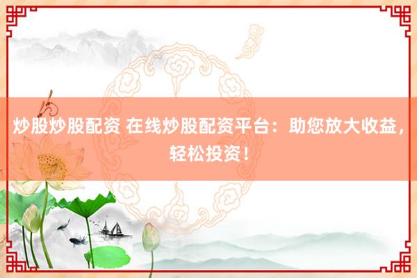 炒股炒股配資 在線炒股配資平臺：助您放大收益，輕松投資！